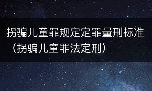拐骗儿童罪规定定罪量刑标准（拐骗儿童罪法定刑）