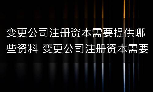 变更公司注册资本需要提供哪些资料 变更公司注册资本需要提供哪些资料呢