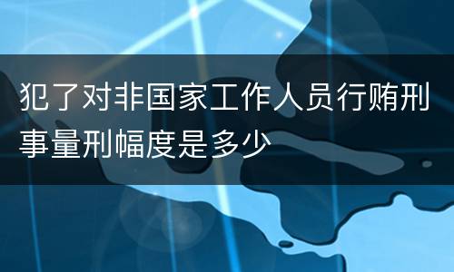 犯了对非国家工作人员行贿刑事量刑幅度是多少