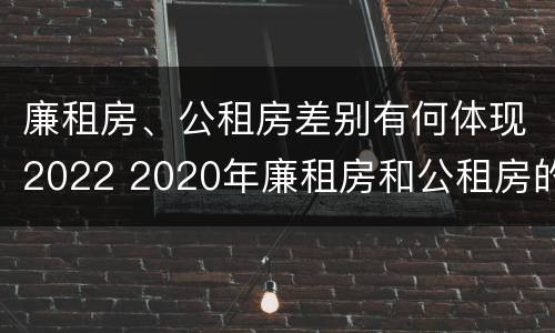 廉租房、公租房差别有何体现2022 2020年廉租房和公租房的区别
