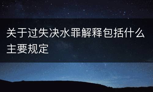 关于过失决水罪解释包括什么主要规定