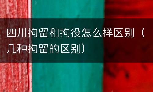 四川拘留和拘役怎么样区别（几种拘留的区别）