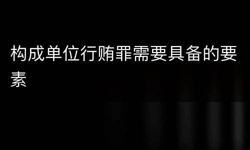 构成单位行贿罪需要具备的要素