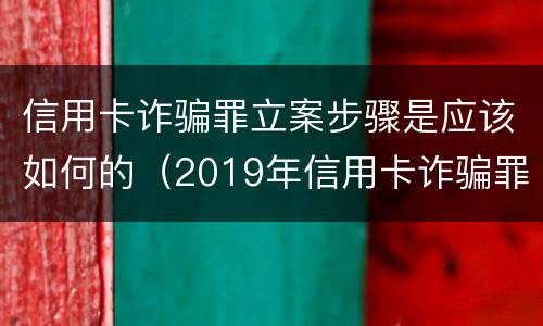 信用卡诈骗罪立案步骤是应该如何的（2019年信用卡诈骗罪的最新立案标准）
