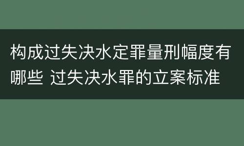 构成过失决水定罪量刑幅度有哪些 过失决水罪的立案标准