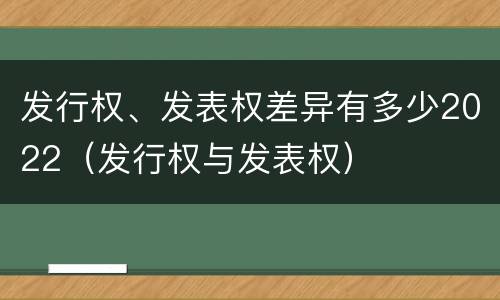 发行权、发表权差异有多少2022（发行权与发表权）