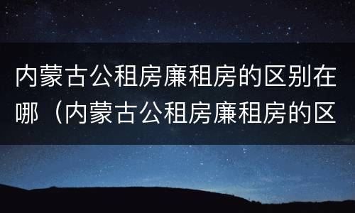 内蒙古公租房廉租房的区别在哪（内蒙古公租房廉租房的区别在哪里）