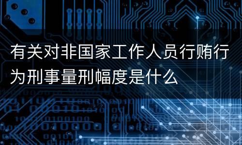 有关对非国家工作人员行贿行为刑事量刑幅度是什么