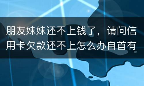 朋友妹妹还不上钱了，请问信用卡欠款还不上怎么办自首有用吗