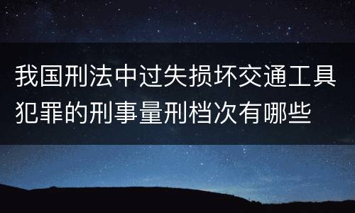 我国刑法中过失损坏交通工具犯罪的刑事量刑档次有哪些
