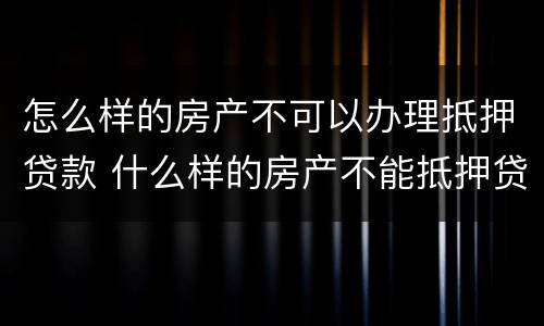 怎么样的房产不可以办理抵押贷款 什么样的房产不能抵押贷款