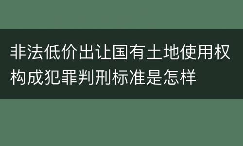 非法低价出让国有土地使用权构成犯罪判刑标准是怎样
