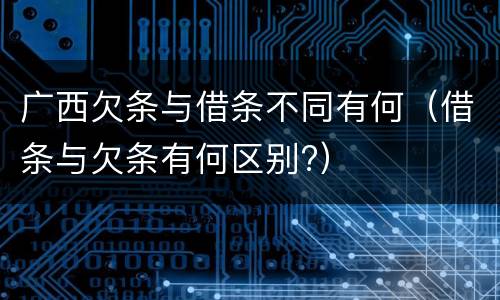 广西欠条与借条不同有何（借条与欠条有何区别?）
