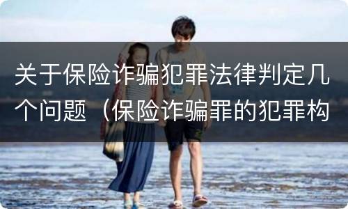 关于保险诈骗犯罪法律判定几个问题（保险诈骗罪的犯罪构成）