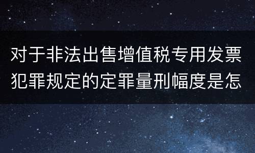 对于非法出售增值税专用发票犯罪规定的定罪量刑幅度是怎样的