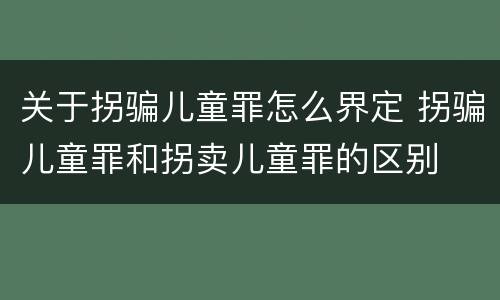 关于拐骗儿童罪怎么界定 拐骗儿童罪和拐卖儿童罪的区别