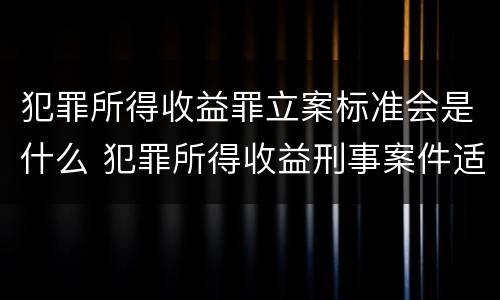 犯罪所得收益罪立案标准会是什么 犯罪所得收益刑事案件适用法律若干问题的解释