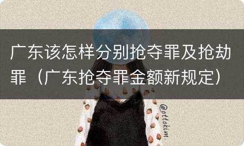 广东该怎样分别抢夺罪及抢劫罪（广东抢夺罪金额新规定）
