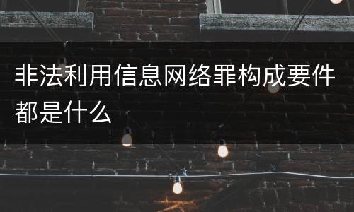 非法利用信息网络罪构成要件都是什么