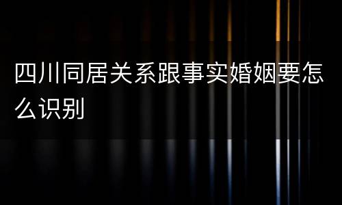 四川同居关系跟事实婚姻要怎么识别