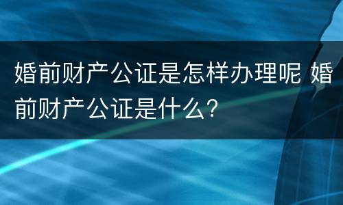 婚前财产公证是怎样办理呢 婚前财产公证是什么?