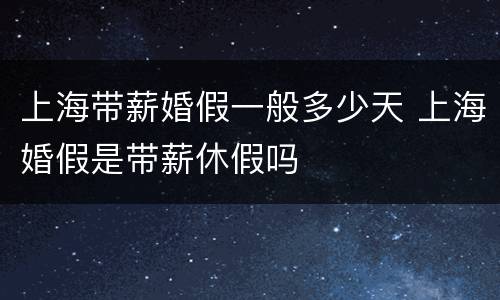 上海带薪婚假一般多少天 上海婚假是带薪休假吗