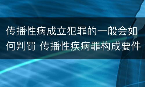 传播性病成立犯罪的一般会如何判罚 传播性疾病罪构成要件