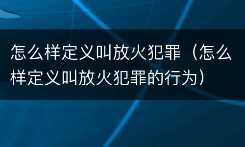 怎么样定义叫放火犯罪（怎么样定义叫放火犯罪的行为）