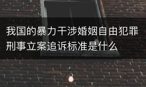 我国的暴力干涉婚姻自由犯罪刑事立案追诉标准是什么