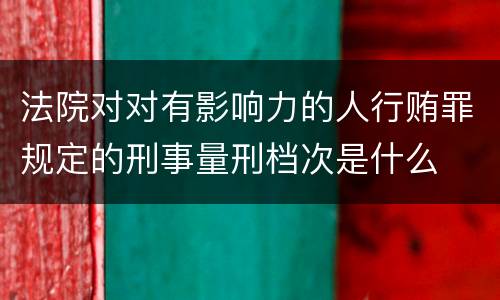 法院对对有影响力的人行贿罪规定的刑事量刑档次是什么
