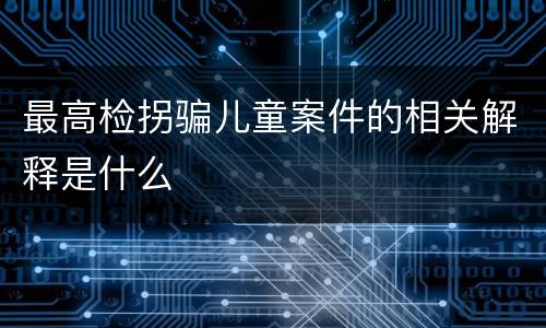 最高检拐骗儿童案件的相关解释是什么