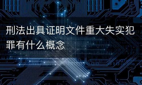 刑法出具证明文件重大失实犯罪有什么概念