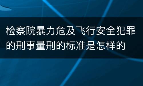 检察院暴力危及飞行安全犯罪的刑事量刑的标准是怎样的