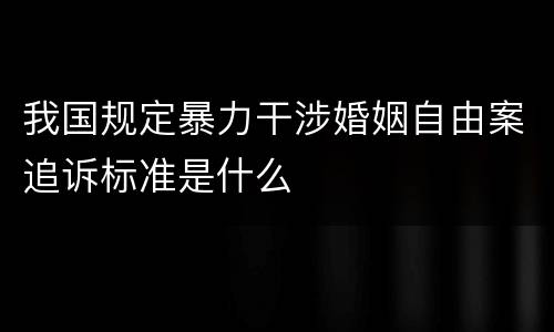 我国规定暴力干涉婚姻自由案追诉标准是什么