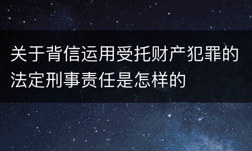 关于背信运用受托财产犯罪的法定刑事责任是怎样的