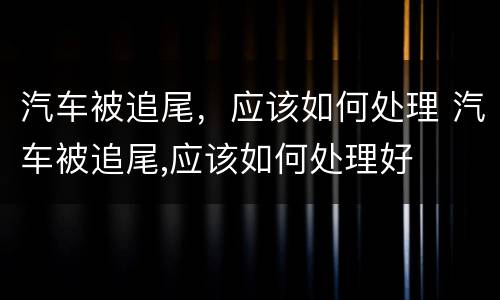 汽车被追尾，应该如何处理 汽车被追尾,应该如何处理好
