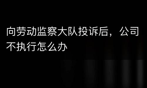 向劳动监察大队投诉后，公司不执行怎么办