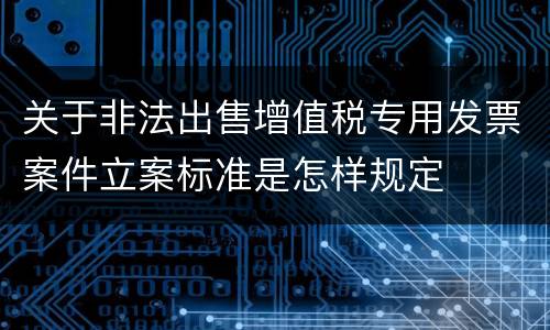 关于非法出售增值税专用发票案件立案标准是怎样规定