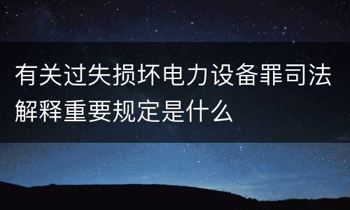 有关过失损坏电力设备罪司法解释重要规定是什么