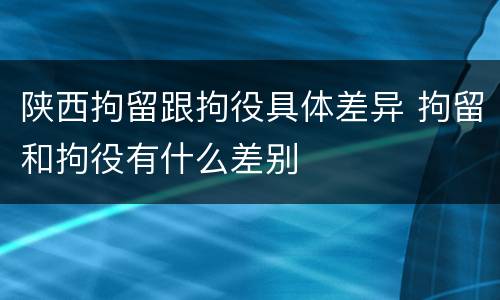 陕西拘留跟拘役具体差异 拘留和拘役有什么差别