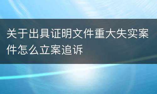 关于出具证明文件重大失实案件怎么立案追诉