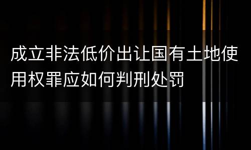 成立非法低价出让国有土地使用权罪应如何判刑处罚