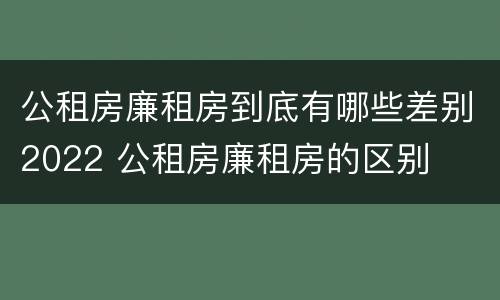 公租房廉租房到底有哪些差别2022 公租房廉租房的区别