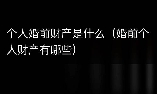 个人婚前财产是什么（婚前个人财产有哪些）