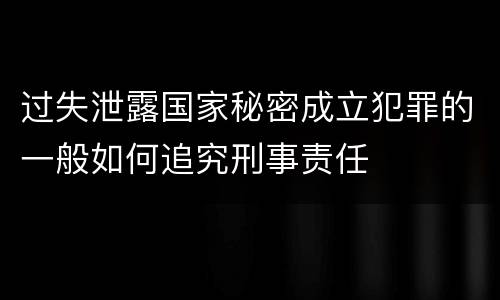 过失泄露国家秘密成立犯罪的一般如何追究刑事责任