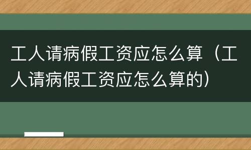工人请病假工资应怎么算（工人请病假工资应怎么算的）