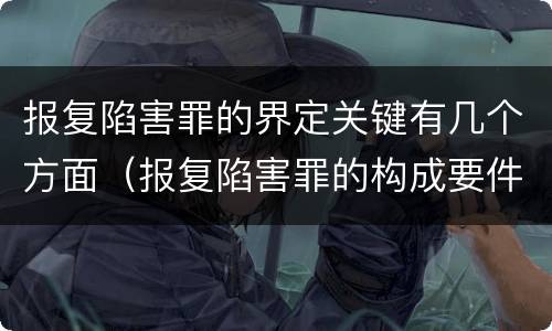 报复陷害罪的界定关键有几个方面（报复陷害罪的构成要件）