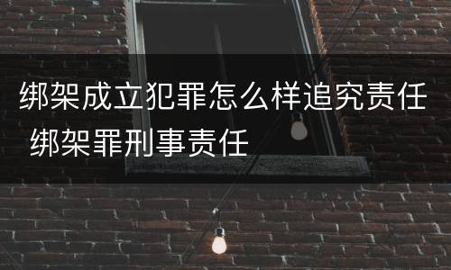 绑架成立犯罪怎么样追究责任 绑架罪刑事责任