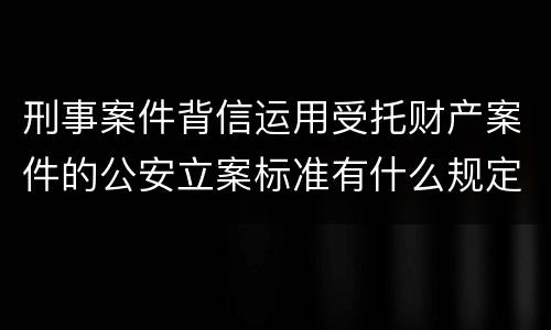 刑事案件背信运用受托财产案件的公安立案标准有什么规定