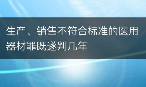 生产、销售不符合标准的医用器材罪既遂判几年